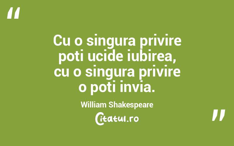 Cu o singura privire poti ucide iubirea, cu o singura privire o poti invia. William Shakespeare
