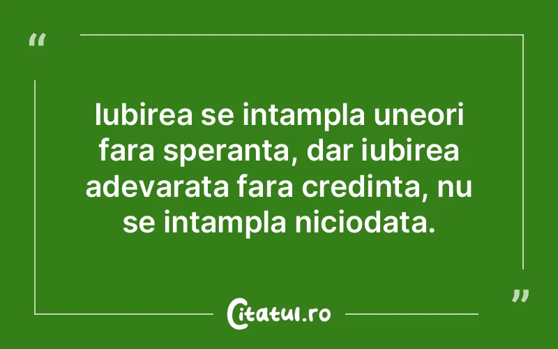 Iubirea se intampla uneori fara speranta, dar iubirea adevarata fara credinta, nu se intampla niciodata.