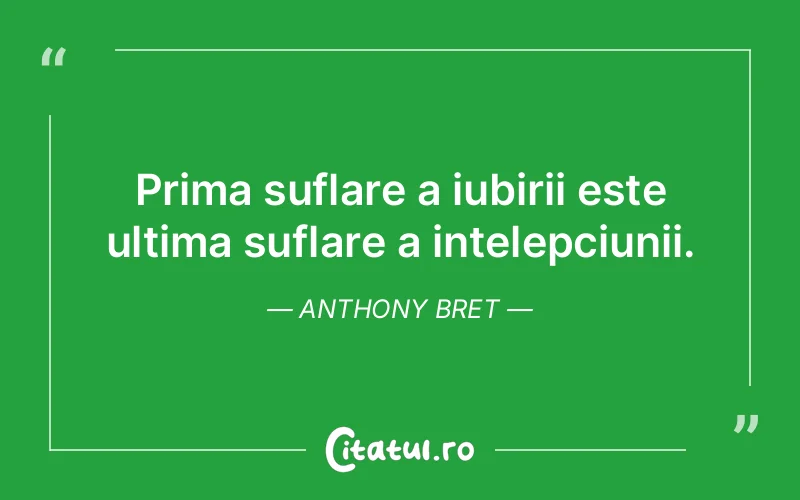 Prima suflare a iubirii este ultima suflare a intelepciunii. Anthony Bret