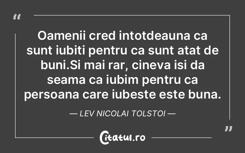 Oamenii cred intotdeauna ca sunt iubiti pentru ca sunt atat de buni.Si mai rar, cineva isi da seama ca iubim pentru ca persoana care iubeste este buna. Lev Nicolai Tolstoi