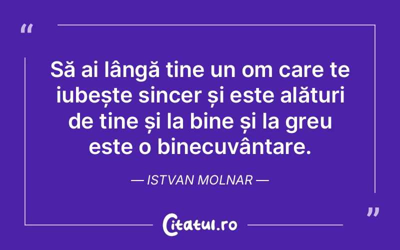 Să ai lângă tine un om care te iubește sincer și este alături de tine și la bine și la greu este o binecuvântare. Istvan Molnar