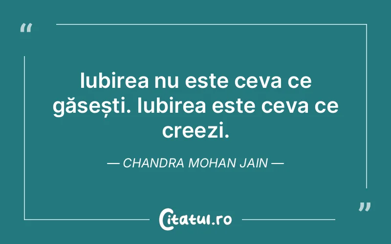 Iubirea nu este ceva ce găsești. Iubirea este ceva ce creezi. Chandra Mohan Jain