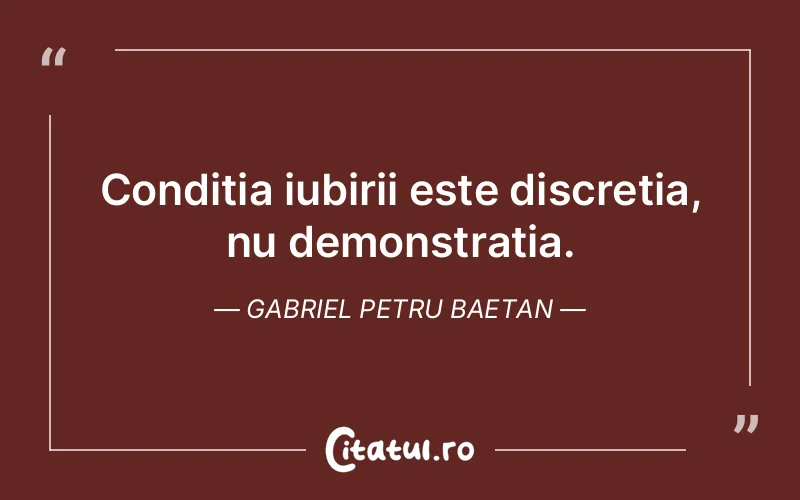 Condiția iubirii este discreția, nu demonstrația. Gabriel Petru Baetan