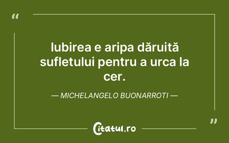 Iubirea e aripa dăruită sufletului pentru a urca la cer. Michelangelo Buonarroti