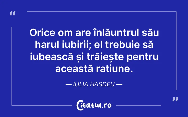 Orice om are înlăuntrul său harul iubirii; el trebuie să iubească și trăiește pentru această rațiune. Iulia Hasdeu