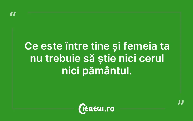 Ce este între tine și femeia ta nu trebuie să știe nici cerul nici pământul.