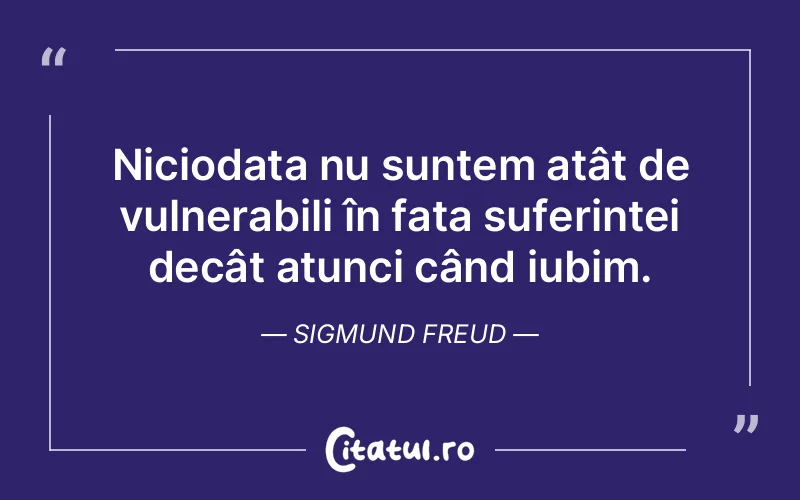 Niciodata nu suntem atât de vulnerabili în fața suferinței decât atunci când iubim. Sigmund Freud