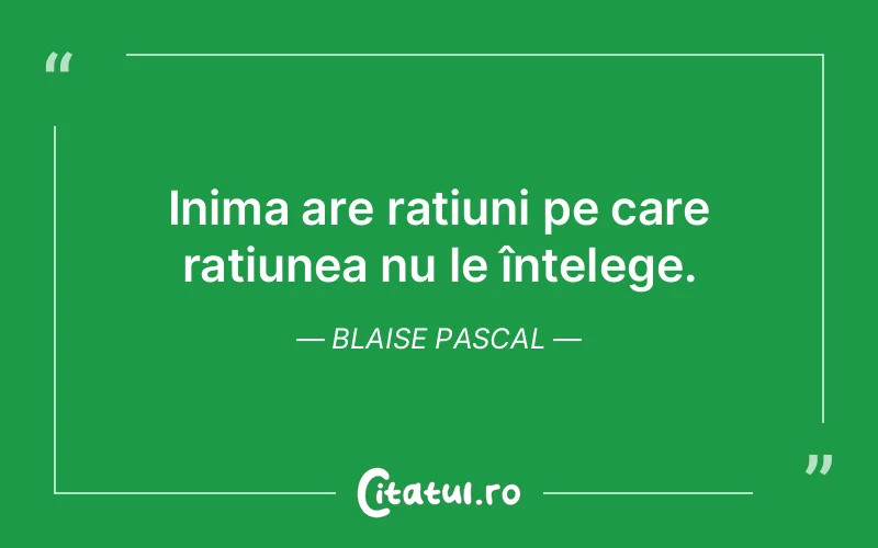 Inima are rațiuni pe care rațiunea nu le înțelege. Blaise Pascal