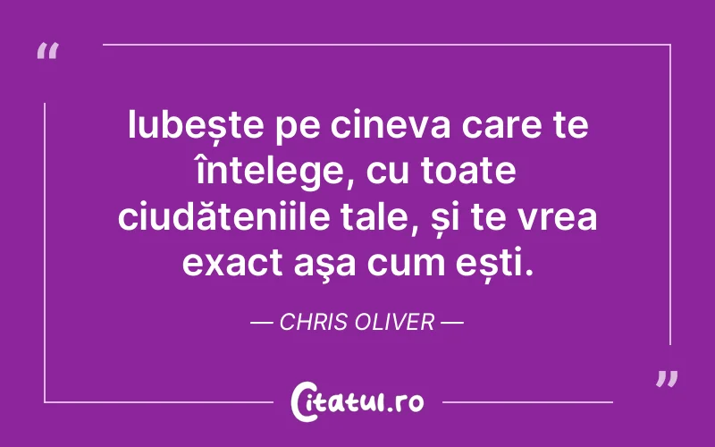 Iubește pe cineva care te înțelege, cu toate ciudățeniile tale, și te vrea exact aşa cum ești. Chris Oliver