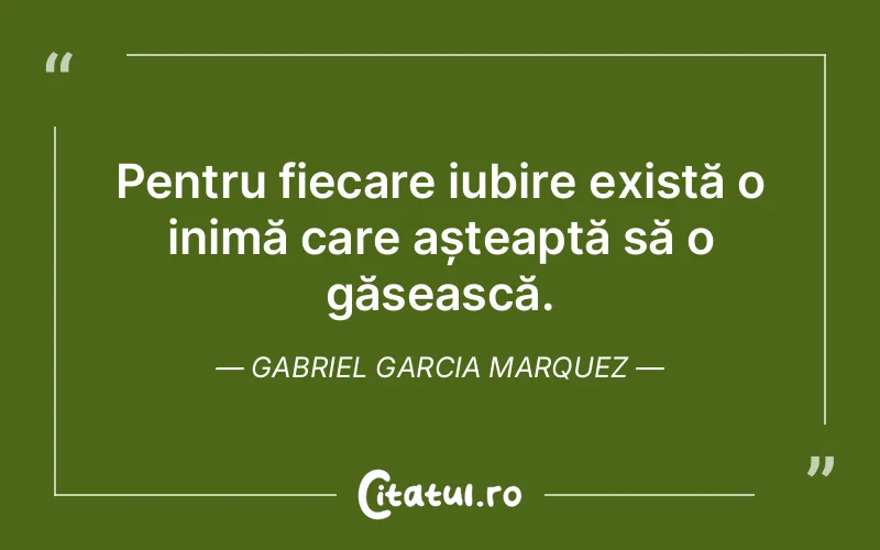 Pentru fiecare iubire există o inimă care așteaptă să o găsească. Gabriel Garcia Marquez