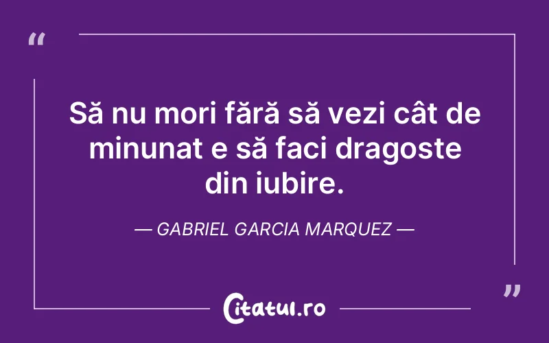 Să nu mori fără să vezi cât de minunat e să faci dragoste din iubire. Gabriel Garcia Marquez