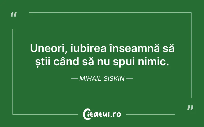 Uneori, iubirea înseamnă să știi când să nu spui nimic. Mihail Siskin