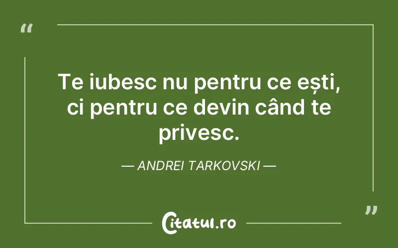 Te iubesc nu pentru ce ești, ci pentru ce devin când te privesc. Andrei Tarkovski