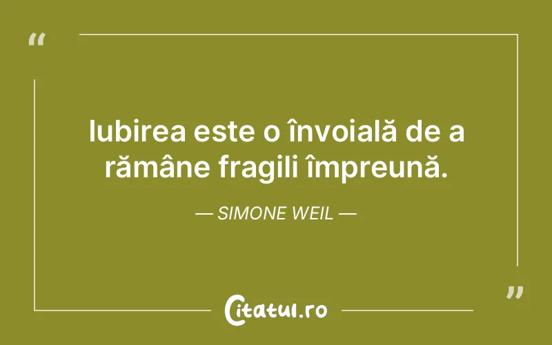 Iubirea este o învoială de a rămâne fragili împreună. Simone Weil