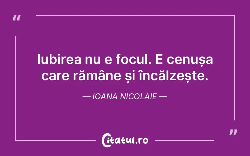 Iubirea nu e focul. E cenușa care rămâne și încălzește. Ioana Nicolaie