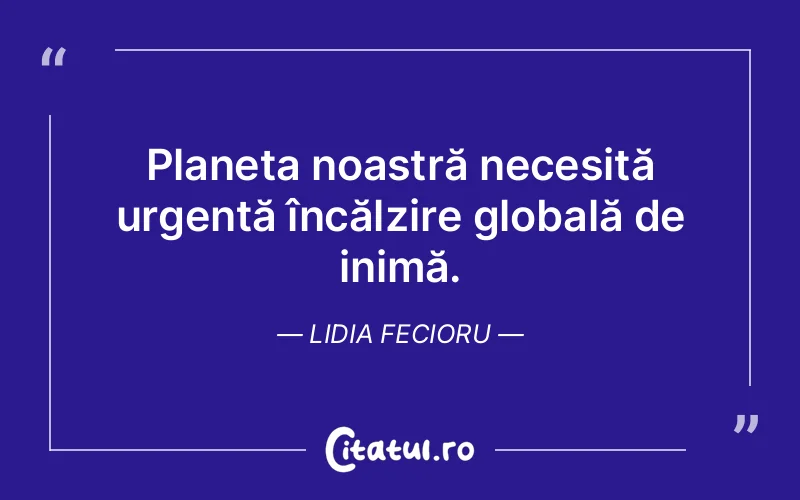 Planeta noastră necesită urgentă încălzire globală de inimă. Lidia Fecioru