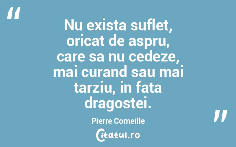 Nu exista suflet, oricat de aspru, care sa nu cedeze, mai curand sau mai tarziu, in fata dragostei. Pierre Corneille
