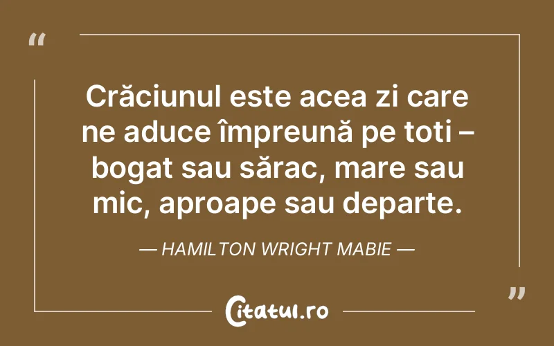 Crăciunul este acea zi care ne aduce împreună pe toți – bogat sau sărac, mare sau mic, aproape sau departe. Hamilton Wright Mabie
