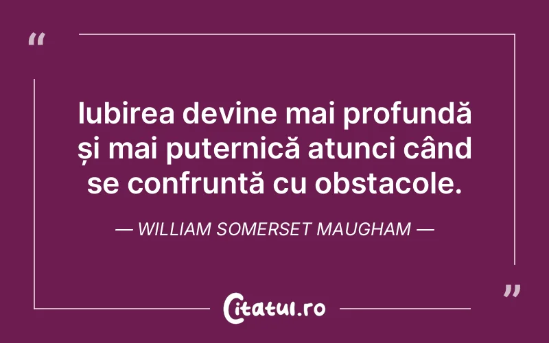 Iubirea devine mai profundă și mai puternică atunci când se confruntă cu obstacole. William Somerset Maugham