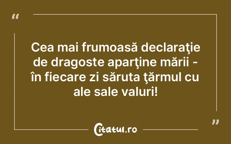 Cea mai frumoasă declaraţie de dragoste aparţine mării - în fiecare zi săruta ţărmul cu ale sale valuri!