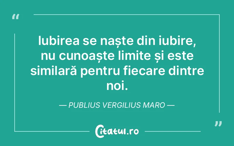 Iubirea se naște din iubire, nu cunoaște limite și este similară pentru fiecare dintre noi. Publius Vergilius Maro