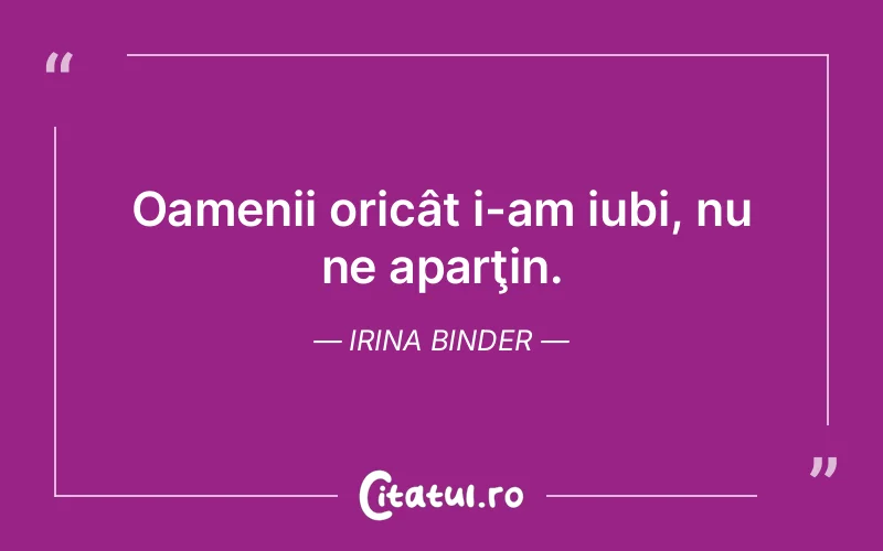 Oamenii oricât i-am iubi, nu ne aparţin. Irina Binder