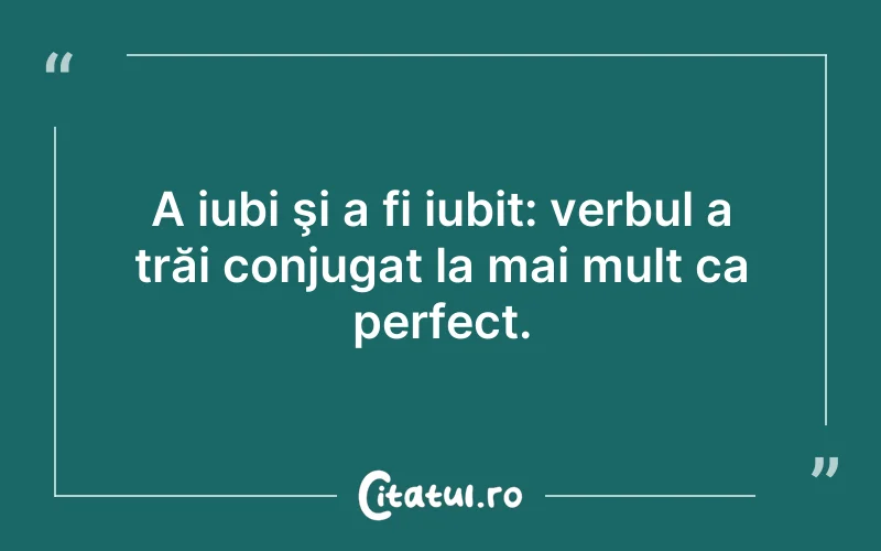 A iubi şi a fi iubit: verbul a trăi conjugat la mai mult ca perfect.