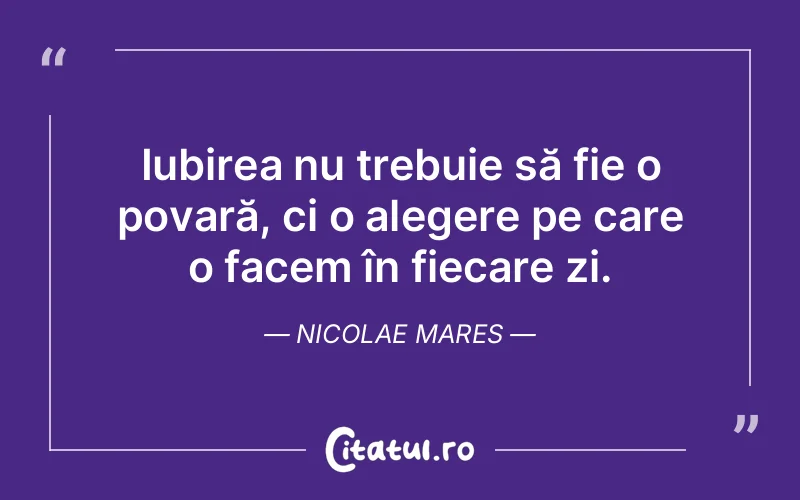 Iubirea nu trebuie să fie o povară, ci o alegere pe care o facem în fiecare zi. Nicolae Mares