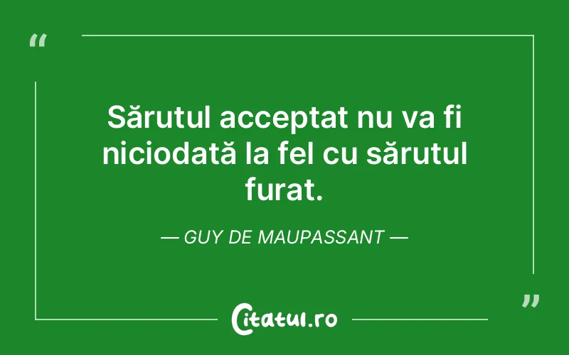 Sărutul acceptat nu va fi niciodată la fel cu sărutul furat. Guy de Maupassant