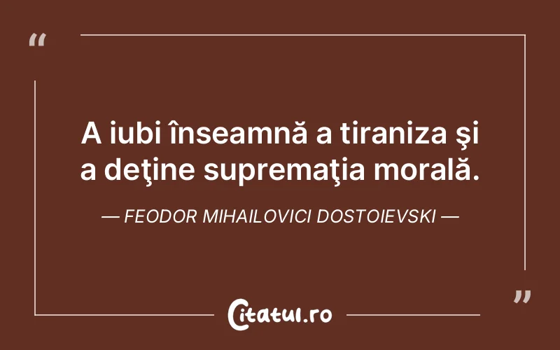 A iubi înseamnă a tiraniza şi a deţine supremaţia morală. Feodor Mihailovici Dostoievski