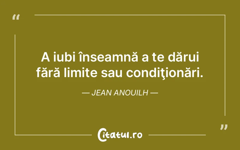 A iubi înseamnă a te dărui fără limite sau condiţionări. Jean Anouilh