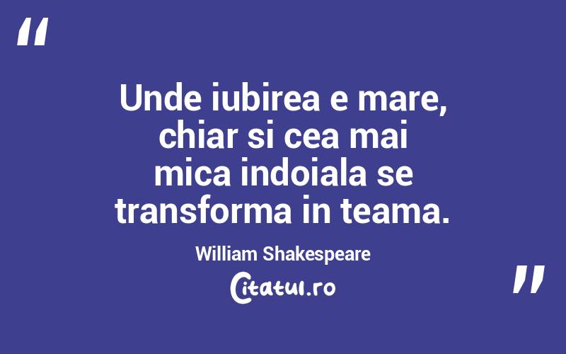 Unde iubirea e mare, chiar si cea mai mica indoiala se transforma in teama. William Shakespeare
