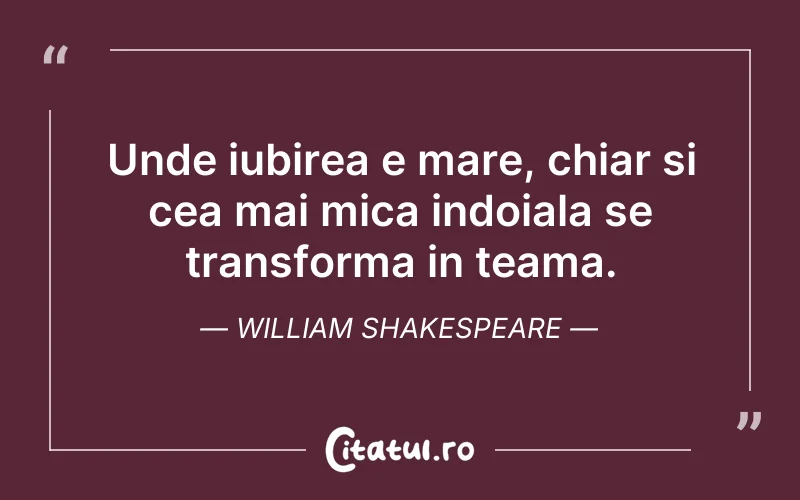 Unde iubirea e mare, chiar si cea mai mica indoiala se transforma in teama. William Shakespeare