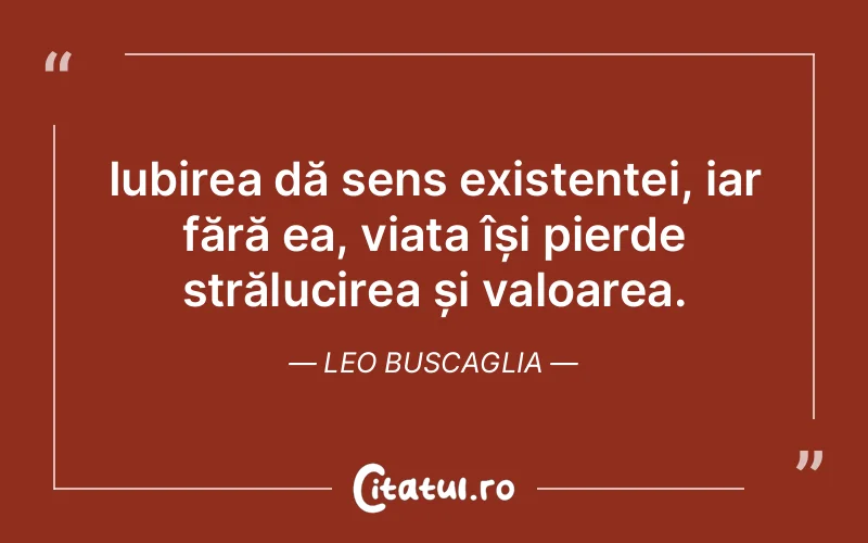 Iubirea dă sens existenței, iar fără ea, viața își pierde strălucirea și valoarea. Leo Buscaglia