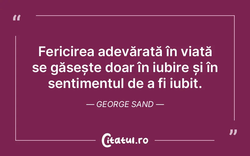 Fericirea adevărată în viață se găsește doar în iubire și în sentimentul de a fi iubit. George Sand