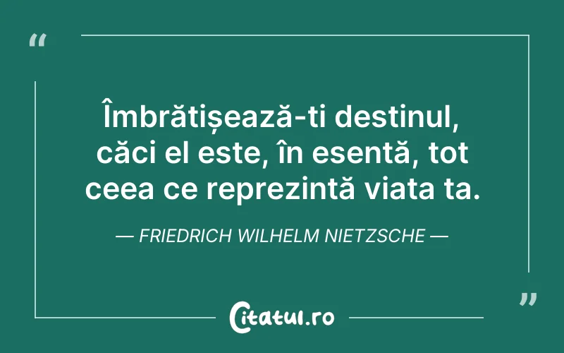 Îmbrățișează-ți destinul, căci el este, în esență, tot ceea ce reprezintă viața ta. Friedrich Wilhelm Nietzsche