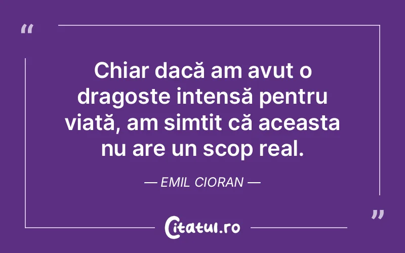 Chiar dacă am avut o dragoste intensă pentru viață, am simțit că aceasta nu are un scop real. Emil Cioran