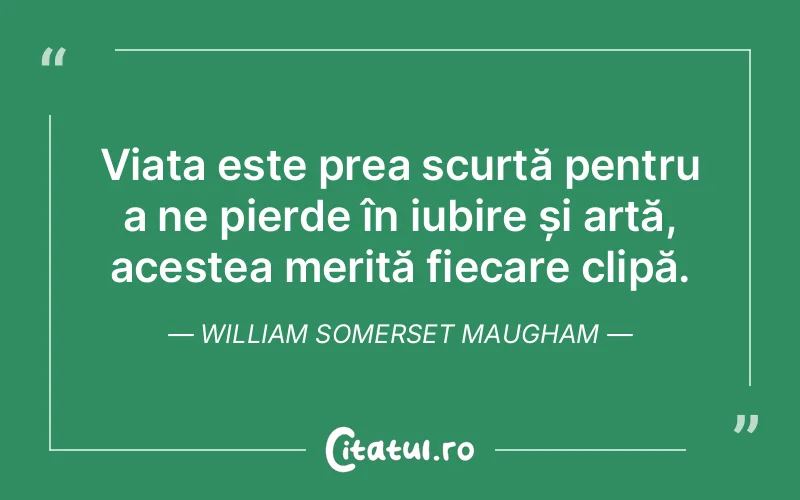 Viața este prea scurtă pentru a ne pierde în iubire și artă, acestea merită fiecare clipă. William Somerset Maugham