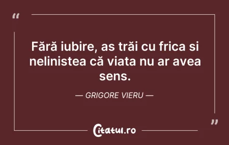 Citeste si: Fără iubire, aș trăi cu frica și neliniș...