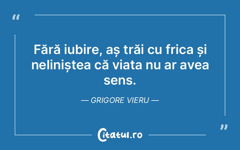 Fără iubire, aș trăi cu frica și neliniștea că viața nu ar avea sens. Grigore Vieru