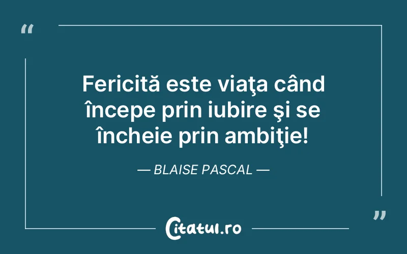 Fericită este viaţa când începe prin iubire şi se încheie prin ambiţie! Blaise Pascal