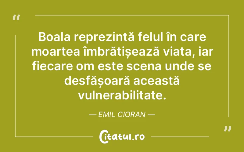 Boala reprezintă felul în care moartea îmbrățișează viața, iar fiecare om este scena unde se desfășoară această vulnerabilitate. Emil Cioran