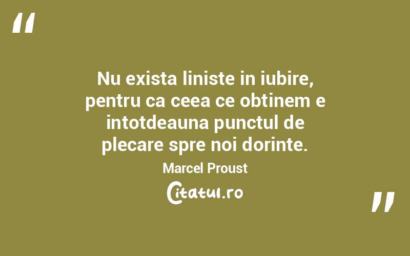Nu exista liniste in iubire, pentru ca ceea ce obtinem e intotdeauna punctul de plecare spre noi dorinte. Marcel Proust
