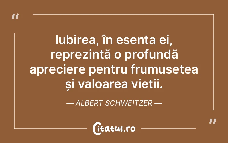 Iubirea, în esența ei, reprezintă o profundă apreciere pentru frumusețea și valoarea vieții. Albert Schweitzer