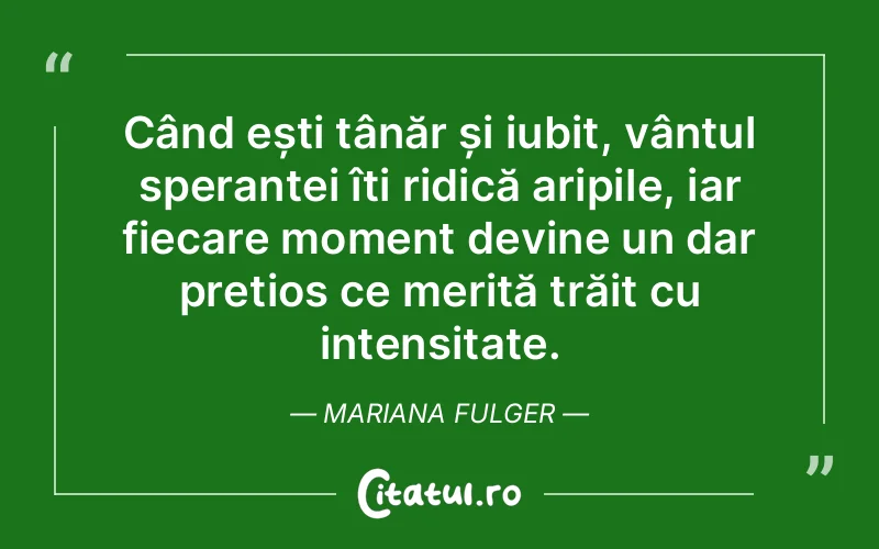 Când ești tânăr și iubit, vântul speranței îți ridică aripile, iar fiecare moment devine un dar prețios ce merită trăit cu intensitate. Mariana Fulger