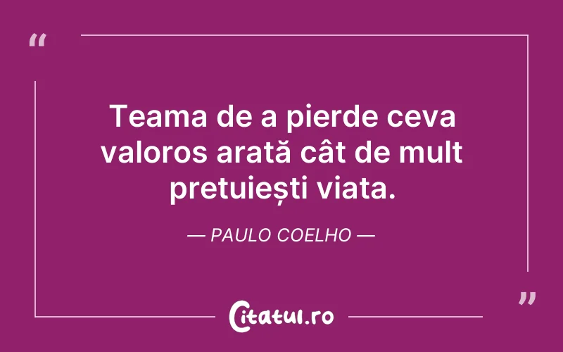 Teama de a pierde ceva valoros arată cât de mult prețuiești viața. Paulo Coelho