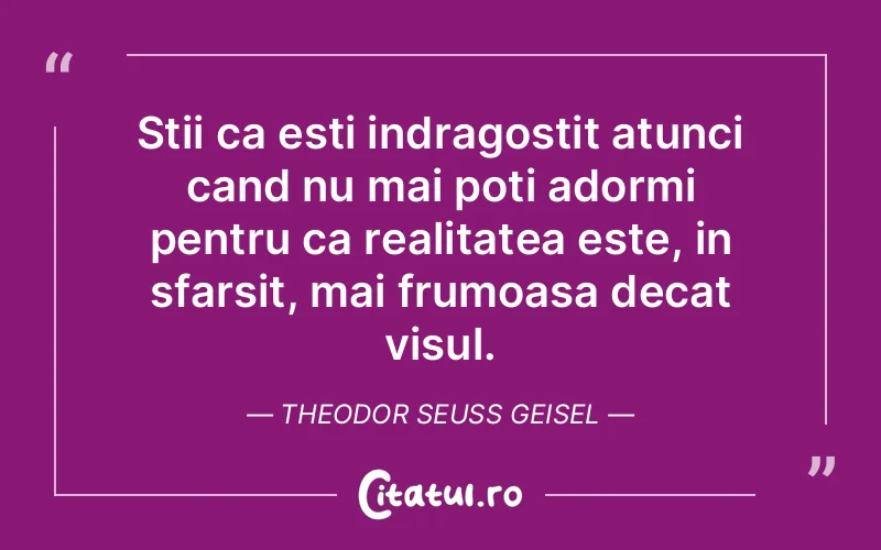 Stii ca esti indragostit atunci cand nu mai poti adormi pentru ca realitatea este, in sfarsit, mai frumoasa decat visul. Theodor Seuss Geisel