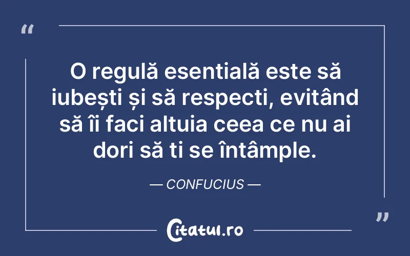 O regulă esențială este să iubești și să respecți, evitând să îi faci altuia ceea ce nu ai dori să ți se întâmple. Confucius