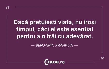 Citeste si: Dacă prețuiești viața, nu irosi timpul, ...