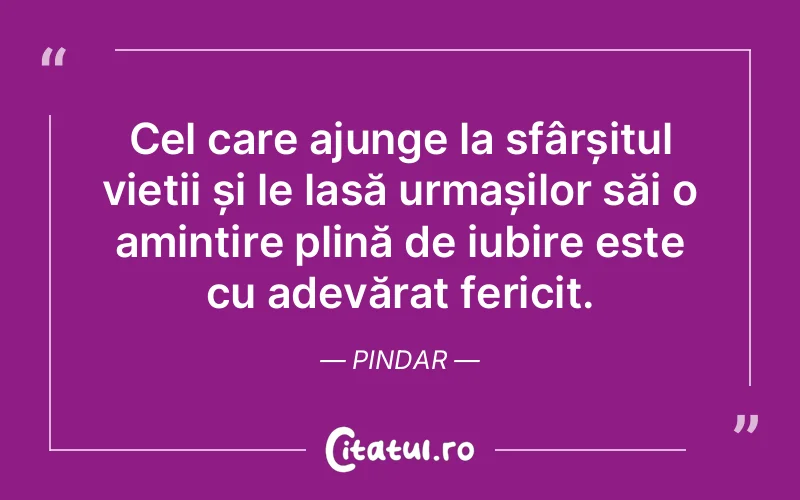 Cel care ajunge la sfârșitul vieții și le lasă urmașilor săi o amintire plină de iubire este cu adevărat fericit. Pindar